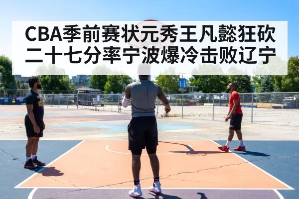 CBA季前赛状元秀王凡懿狂砍二十七分率宁波爆冷击败辽宁