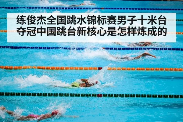 练俊杰全国跳水锦标赛男子十米台夺冠中国跳台新核心是怎样炼成的