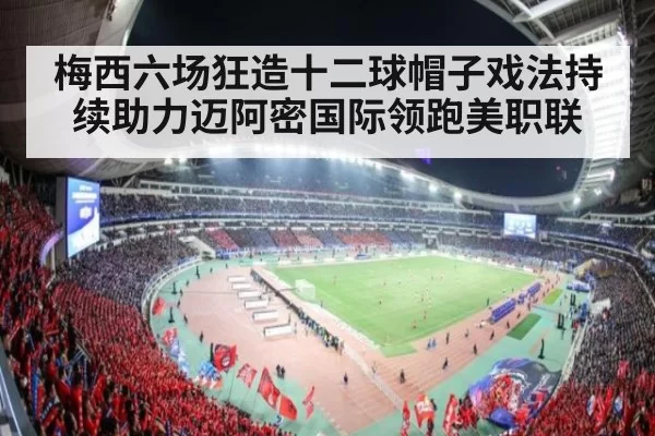 梅西六场狂造十二球帽子戏法持续助力迈阿密国际领跑美职联