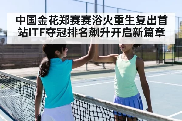 中国金花郑赛赛浴火重生复出首站ITF夺冠排名飙升开启新篇章