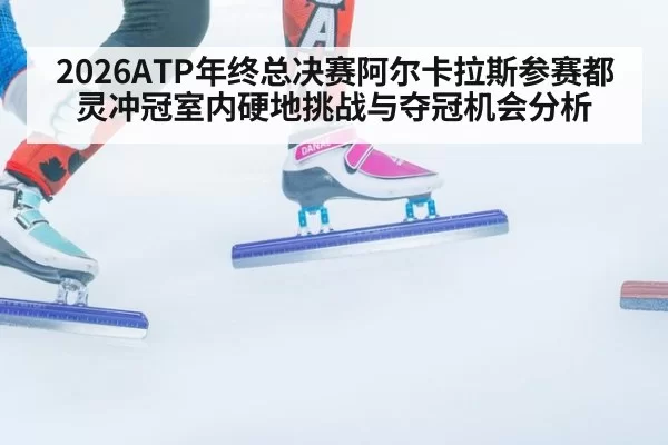 2026ATP年终总决赛阿尔卡拉斯参赛都灵冲冠室内硬地挑战与夺冠机会分析