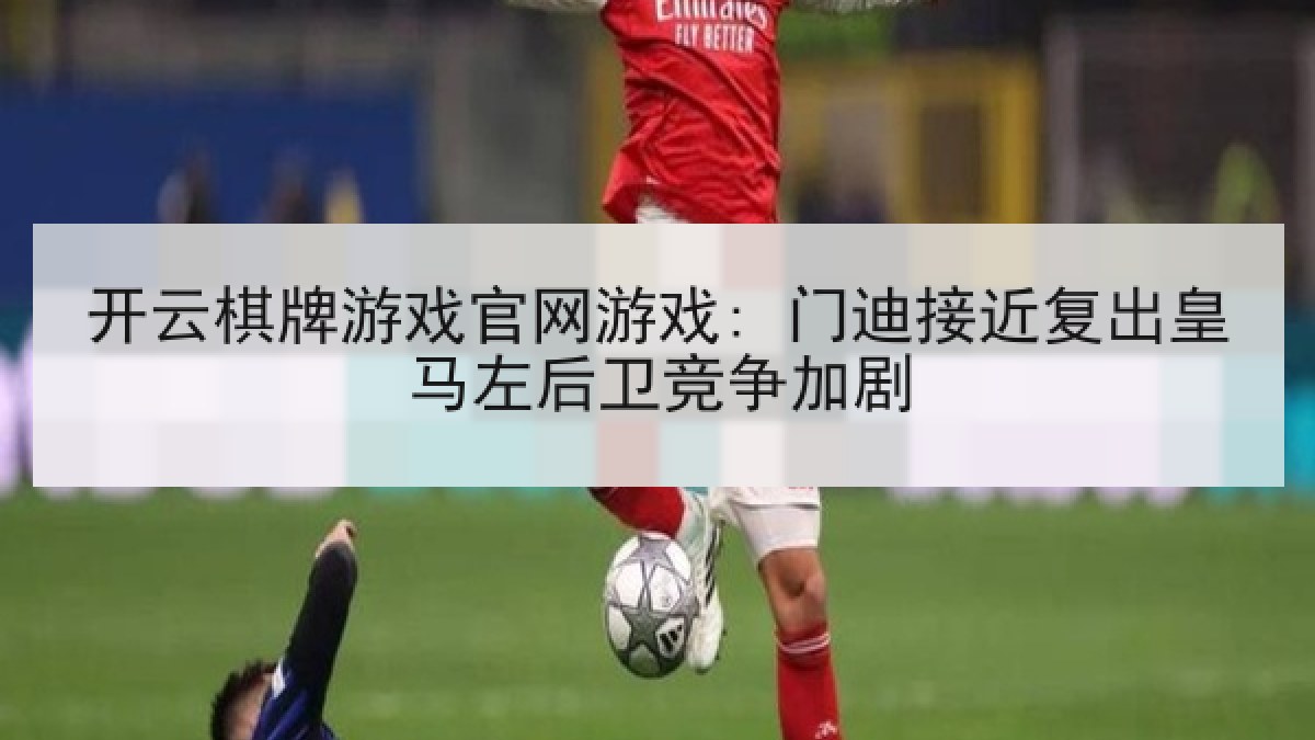 开云棋牌游戏官网游戏: 门迪接近复出皇马左后卫竞争加剧 开云棋牌游戏官网游戏: 门迪接近复出皇马左后卫竞争加剧